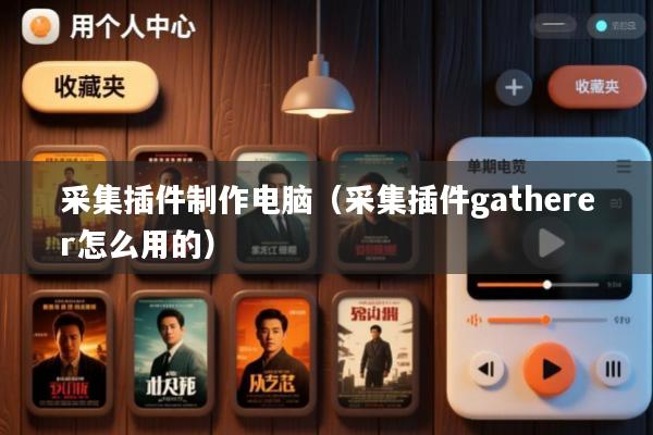 采集插件制作电脑(采集插件gatherer怎么用的)