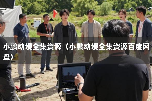 小鹏动漫全集资源(小鹏动漫全集资源百度网盘)