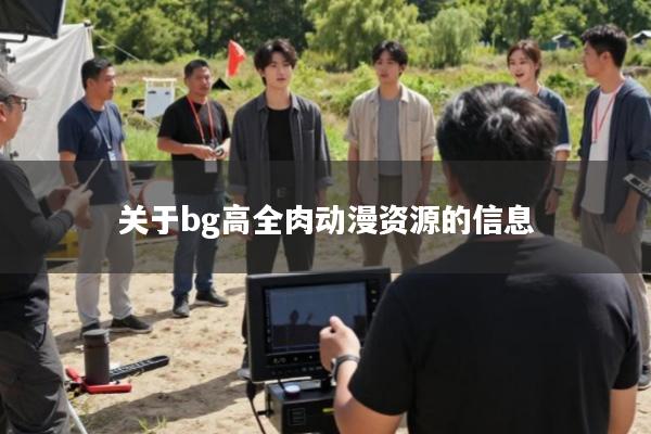 关于bg高全肉动漫资源的信息